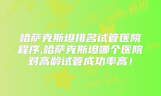 哈萨克斯坦排名试管医院程序,哈萨克斯坦哪个医院对高龄试管成功率高！