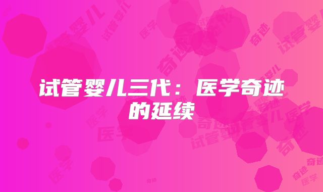 试管婴儿三代：医学奇迹的延续