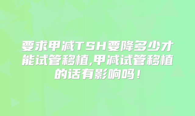 要求甲减TSH要降多少才能试管移植,甲减试管移植的话有影响吗!