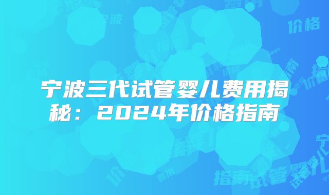 宁波三代试管婴儿费用揭秘:2024年价格指南