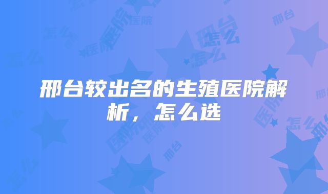 邢台较出名的生殖医院解析,怎么选