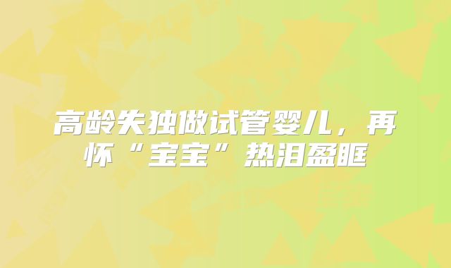 高龄失独做试管婴儿，再怀“宝宝”热泪盈眶