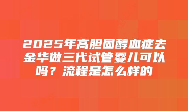 2025年高胆固醇血症去金华做三代试管婴儿可以吗？流程是怎么样的