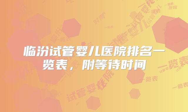 临汾试管婴儿医院排名一览表，附等待时间