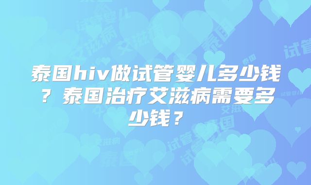 泰国hiv做试管婴儿多少钱?泰国治疗艾滋病需要多少钱?