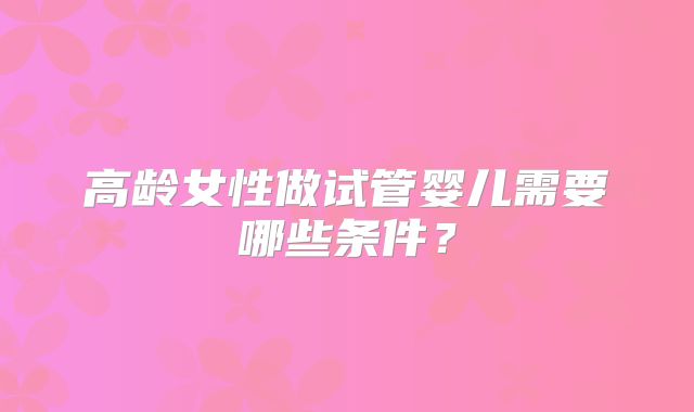 高龄女性做试管婴儿需要哪些条件?