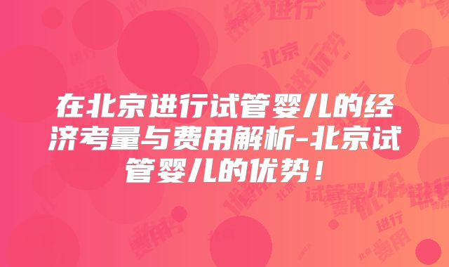 在北京进行试管婴儿的经济考量与费用解析-北京试管婴儿的优势！