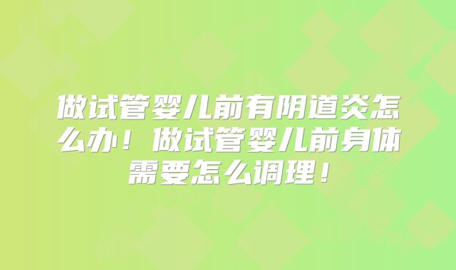 做试管婴儿前有阴道炎怎么办！做试管婴儿前身体需要怎么调理！