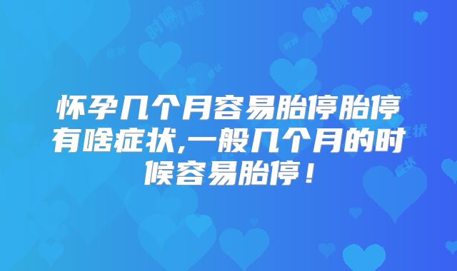 怀孕几个月容易胎停胎停有啥症状,一般几个月的时候容易胎停！