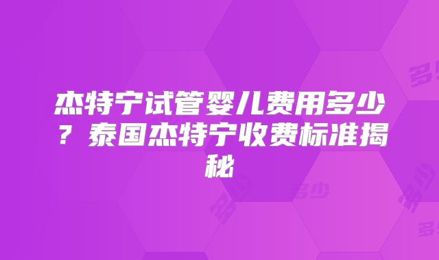 杰特宁试管婴儿费用多少?泰国杰特宁收费标准揭秘