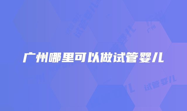 广州哪里可以做试管婴儿