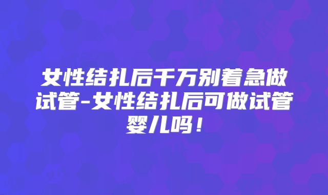 女性结扎后千万别着急做试管-女性结扎后可做试管婴儿吗！