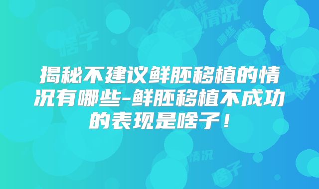 揭秘不建议鲜胚移植的情况有哪些-鲜胚移植不成功的表现是啥子！