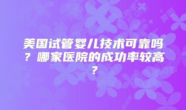 美国试管婴儿技术可靠吗？哪家医院的成功率较高？