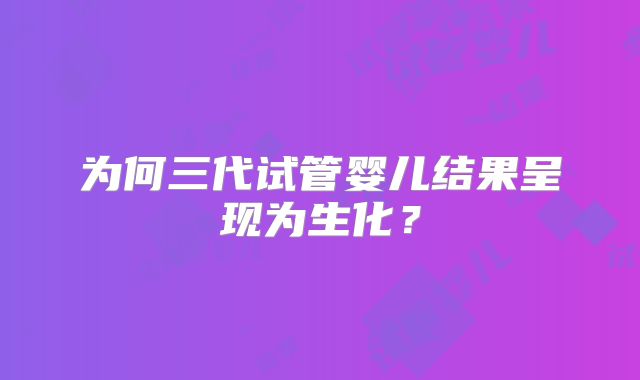 为何三代试管婴儿结果呈现为生化？