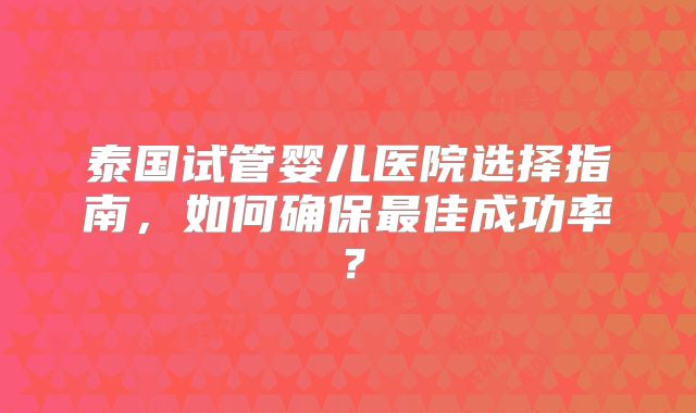 泰国试管婴儿医院选择指南，如何确保最佳成功率？