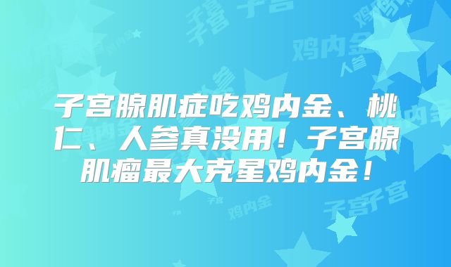子宫腺肌症吃鸡内金、桃仁、人参真没用!子宫腺肌瘤最大克星鸡内金!