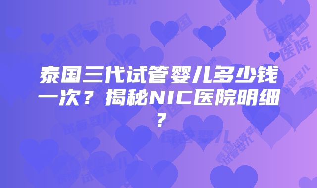 泰国三代试管婴儿多少钱一次?揭秘NIC医院明细?