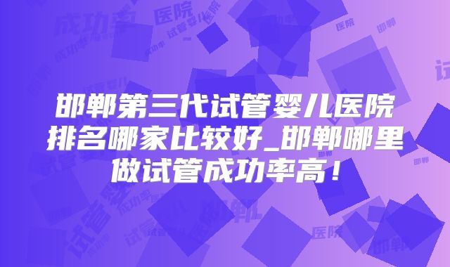 邯郸第三代试管婴儿医院排名哪家比较好_邯郸哪里做试管成功率高！