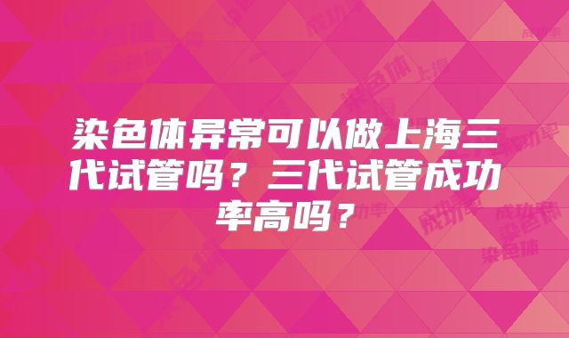 染色体异常可以做上海三代试管吗？三代试管成功率高吗？