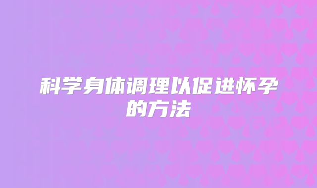 科学身体调理以促进怀孕的方法