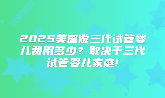 2025美国做三代试管婴儿费用多少？取决于三代试管婴儿家庭!