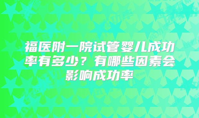 福医附一院试管婴儿成功率有多少？有哪些因素会影响成功率