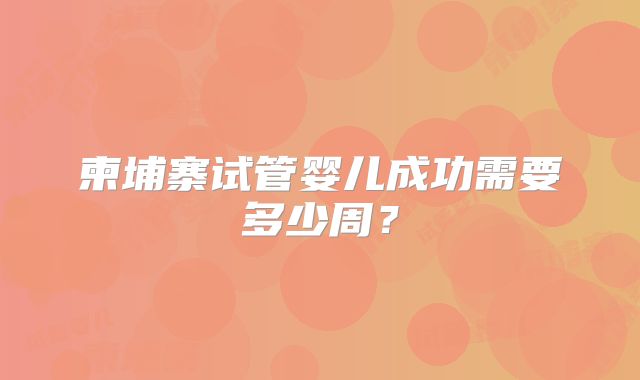 柬埔寨试管婴儿成功需要多少周？
