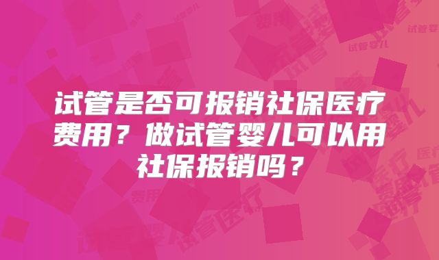 试管是否可报销社保医疗费用？做试管婴儿可以用社保报销吗？