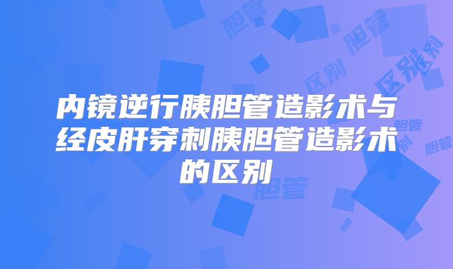 内镜逆行胰胆管造影术与经皮肝穿刺胰胆管造影术的区别