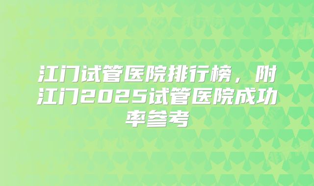 江门试管医院排行榜，附江门2025试管医院成功率参考
