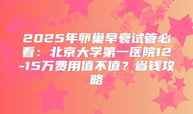2025年卵巢早衰试管必看：北京大学第一医院12-15万费用值不值？省钱攻略