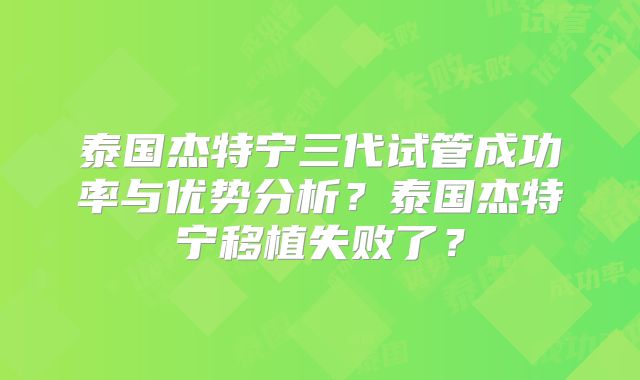 泰国杰特宁三代试管成功率与优势分析？泰国杰特宁移植失败了？