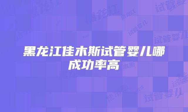 黑龙江佳木斯试管婴儿哪成功率高