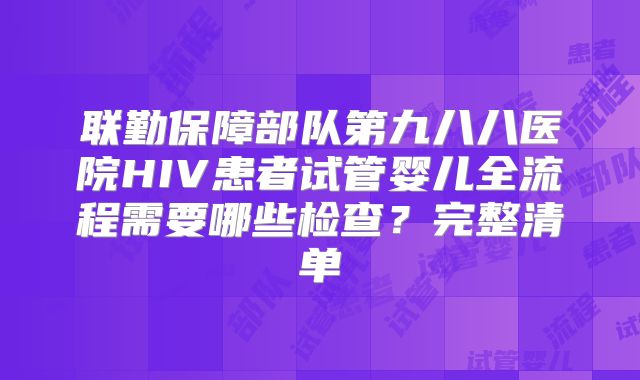 联勤保障部队第九八八医院HIV患者试管婴儿全流程需要哪些检查？完整清单