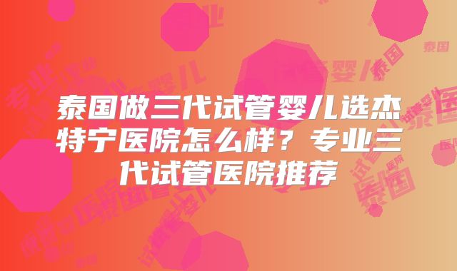 泰国做三代试管婴儿选杰特宁医院怎么样？专业三代试管医院推荐