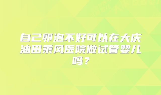 自己卵泡不好可以在大庆油田乘风医院做试管婴儿吗？