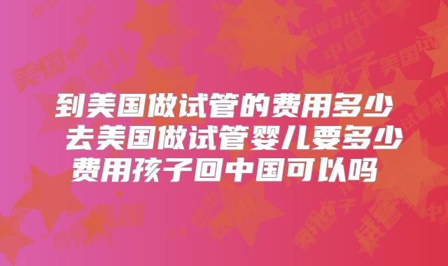 到美国做试管的费用多少 去美国做试管婴儿要多少费用孩子回中国可以吗