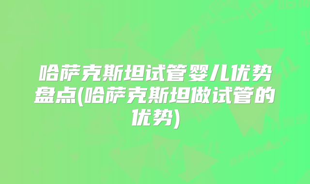 哈萨克斯坦试管婴儿优势盘点(哈萨克斯坦做试管的优势)