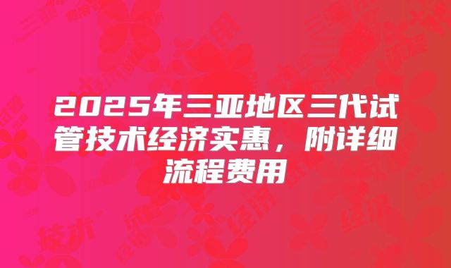 2025年三亚地区三代试管技术经济实惠，附详细流程费用