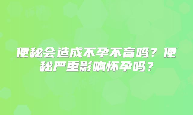 便秘会造成不孕不育吗?便秘严重影响怀孕吗?