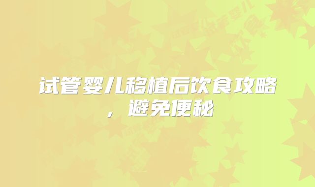 试管婴儿移植后饮食攻略，避免便秘