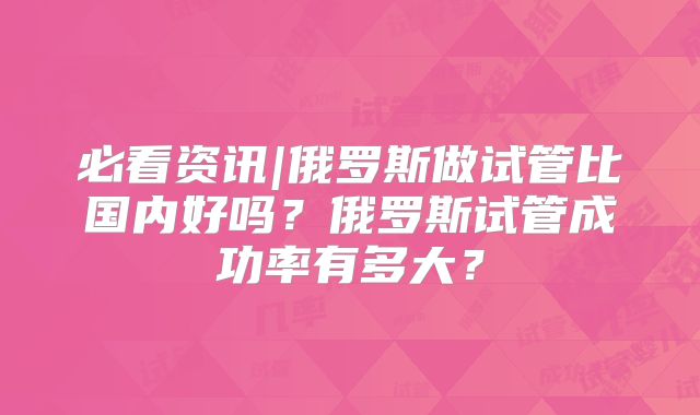 必看资讯|俄罗斯做试管比国内好吗？俄罗斯试管成功率有多大？