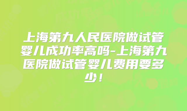 上海第九人民医院做试管婴儿成功率高吗-上海第九医院做试管婴儿费用要多少！