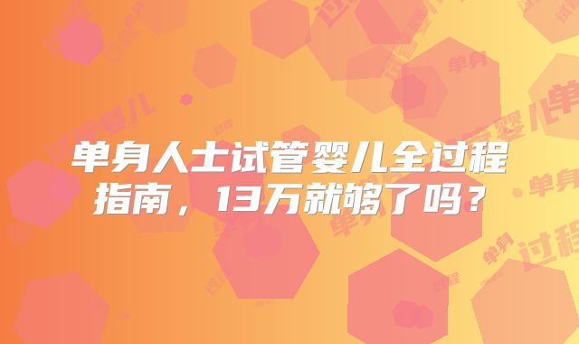 单身人士试管婴儿全过程指南，13万就够了吗？