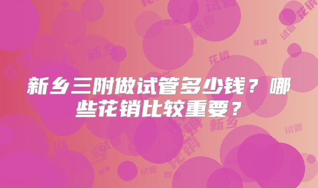 新乡三附做试管多少钱？哪些花销比较重要？