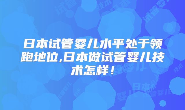 日本试管婴儿水平处于领跑地位,日本做试管婴儿技术怎样！