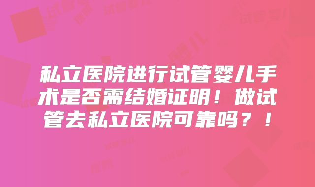 私立医院进行试管婴儿手术是否需结婚证明！做试管去私立医院可靠吗？！