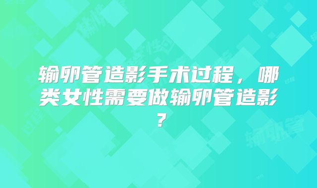 输卵管造影手术过程,哪类女性需要做输卵管造影?