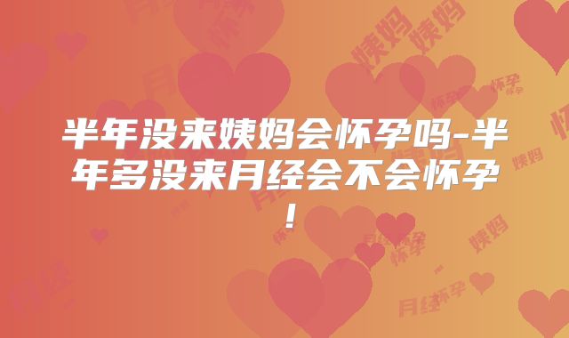 半年没来姨妈会怀孕吗-半年多没来月经会不会怀孕！